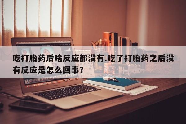 卖打胎药流产药微信吃打胎药后啥反应都没有.吃了打胎药之后没有反应是怎么回事？
