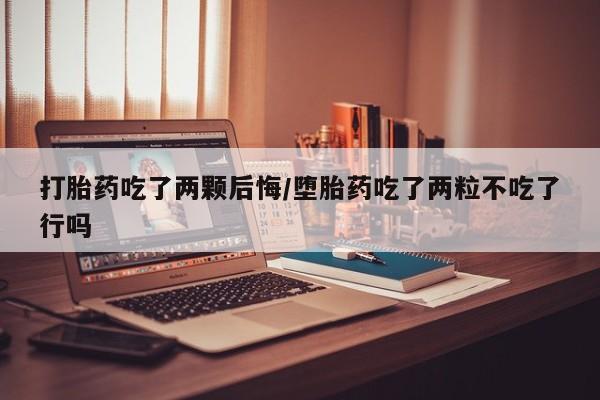 卖打胎药流产药微信打胎药吃了两颗后悔/堕胎药吃了两粒不吃了行吗