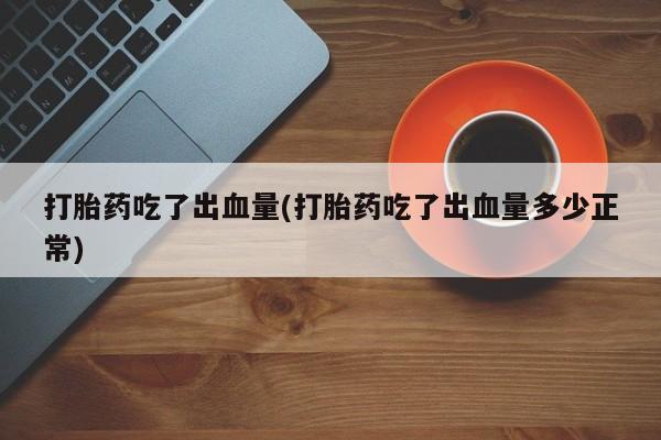 卖打胎药流产药微信打胎药吃了出血量(打胎药吃了出血量多少正常)