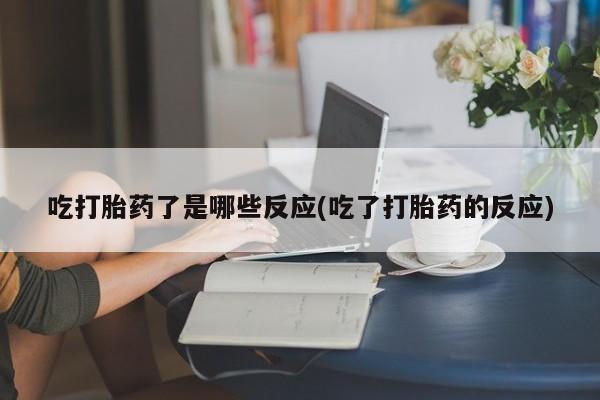 卖打胎药流产药微信吃打胎药了是哪些反应(吃了打胎药的反应)