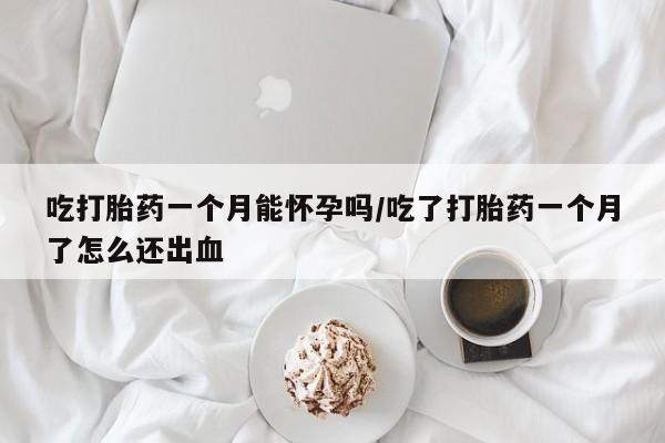 卖打胎药流产药微信吃打胎药一个月能怀孕吗/吃了打胎药一个月了怎么还出血